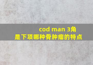 cod man 3角是下项哪种骨肿瘤的特点